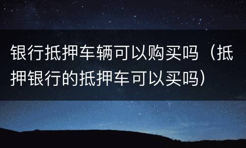 银行抵押车辆可以购买吗（抵押银行的抵押车可以买吗）