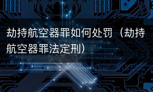 劫持航空器罪如何处罚（劫持航空器罪法定刑）