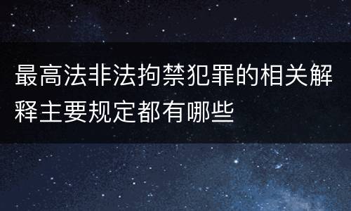 最高法非法拘禁犯罪的相关解释主要规定都有哪些