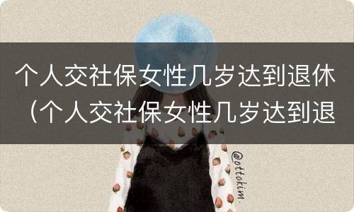 个人交社保女性几岁达到退休（个人交社保女性几岁达到退休标准）