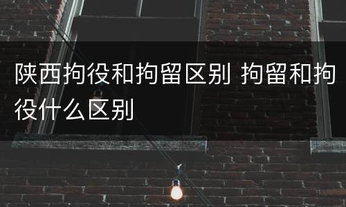 陕西拘役和拘留区别 拘留和拘役什么区别