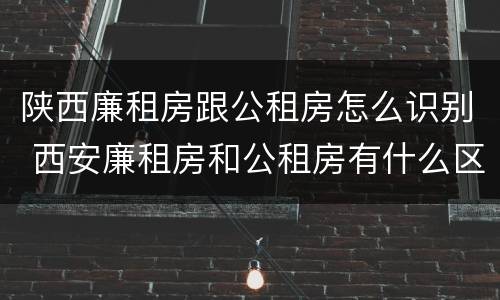陕西廉租房跟公租房怎么识别 西安廉租房和公租房有什么区别