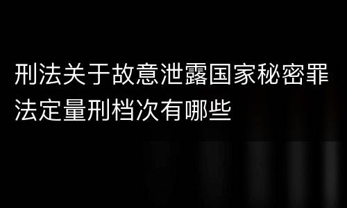 刑法关于故意泄露国家秘密罪法定量刑档次有哪些