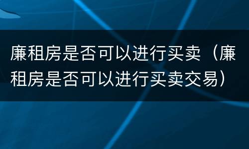 廉租房是否可以进行买卖（廉租房是否可以进行买卖交易）