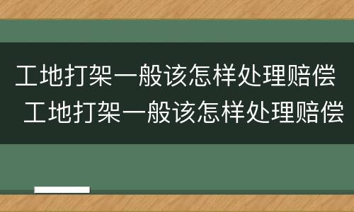 工地打架一般该怎样处理赔偿 工地打架一般该怎样处理赔偿多少