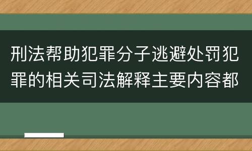 刑法帮助犯罪分子逃避处罚犯罪的相关司法解释主要内容都有哪些