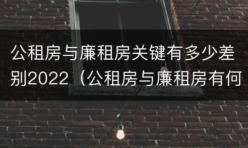 公租房与廉租房关键有多少差别2022（公租房与廉租房有何区别）