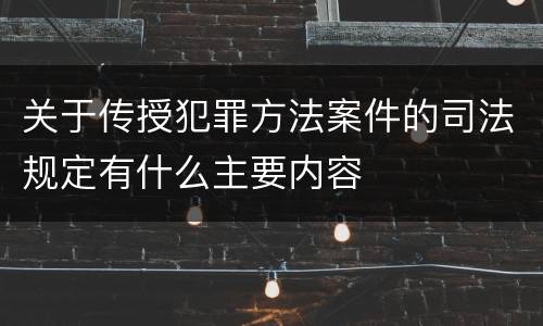 关于传授犯罪方法案件的司法规定有什么主要内容