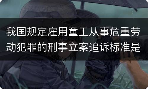 我国规定雇用童工从事危重劳动犯罪的刑事立案追诉标准是怎么样规定
