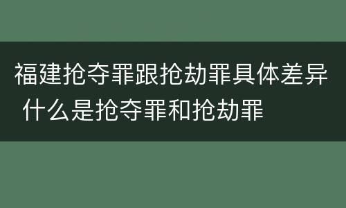福建抢夺罪跟抢劫罪具体差异 什么是抢夺罪和抢劫罪