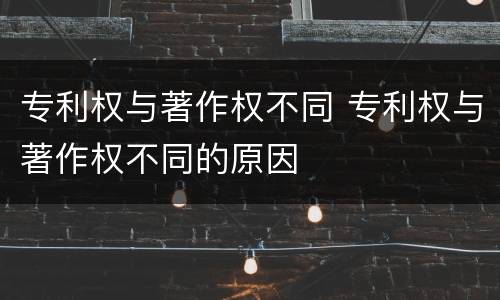 专利权与著作权不同 专利权与著作权不同的原因