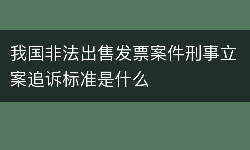 我国非法出售发票案件刑事立案追诉标准是什么