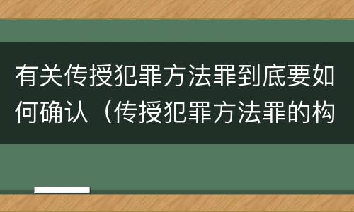 有关传授犯罪方法罪到底要如何确认（传授犯罪方法罪的构成要件）