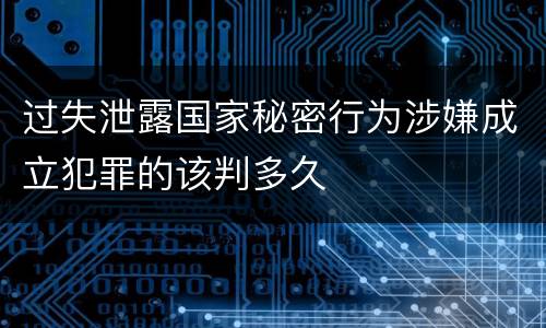 过失泄露国家秘密行为涉嫌成立犯罪的该判多久