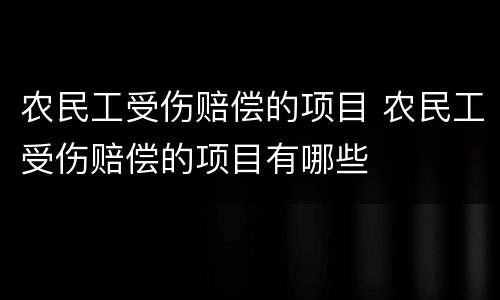 农民工受伤赔偿的项目 农民工受伤赔偿的项目有哪些