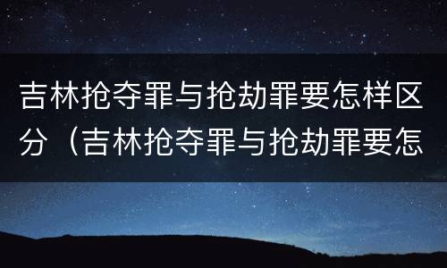 吉林抢夺罪与抢劫罪要怎样区分（吉林抢夺罪与抢劫罪要怎样区分判刑）