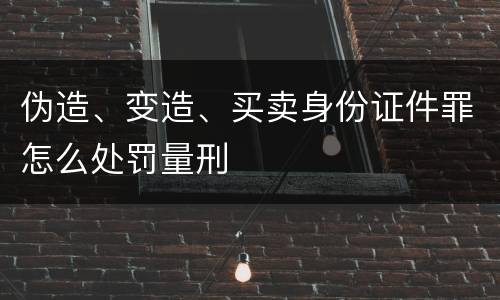 伪造、变造、买卖身份证件罪怎么处罚量刑