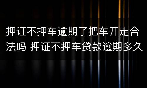 押证不押车逾期了把车开走合法吗 押证不押车贷款逾期多久会扣车