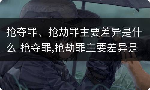 抢夺罪、抢劫罪主要差异是什么 抢夺罪,抢劫罪主要差异是什么意思