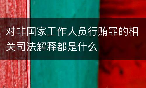 对非国家工作人员行贿罪的相关司法解释都是什么