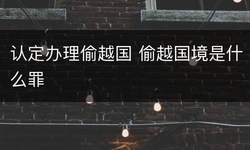 认定办理偷越国 偷越国境是什么罪