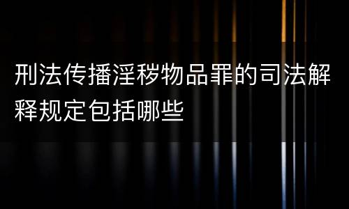 刑法传播淫秽物品罪的司法解释规定包括哪些