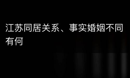 江苏同居关系、事实婚姻不同有何