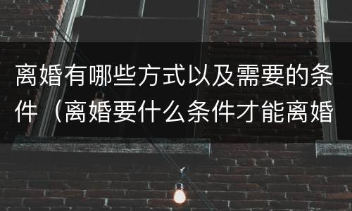 离婚有哪些方式以及需要的条件（离婚要什么条件才能离婚）