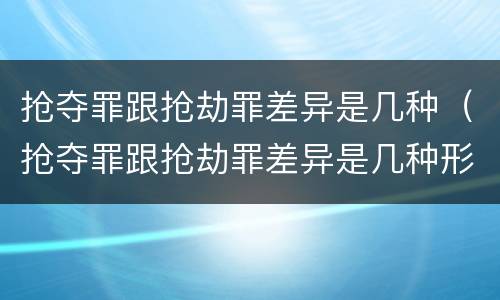 抢夺罪跟抢劫罪差异是几种(抢夺罪跟抢劫罪差异是几种形式)