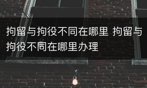拘留与拘役不同在哪里 拘留与拘役不同在哪里办理