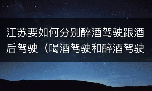 江苏要如何分别醉酒驾驶跟酒后驾驶（喝酒驾驶和醉酒驾驶）
