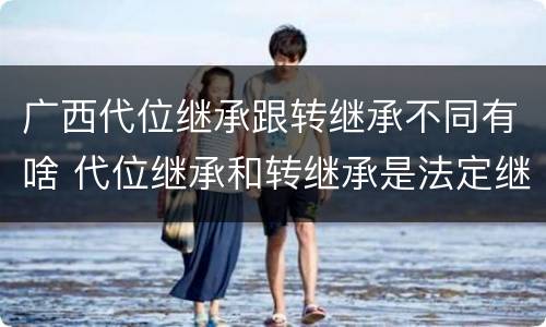 广西代位继承跟转继承不同有啥 代位继承和转继承是法定继承吗