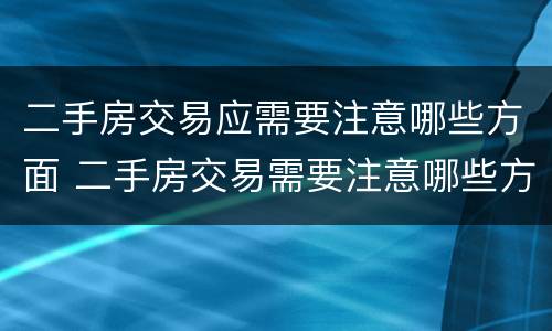 二手房交易应需要注意哪些方面 二手房交易需要注意哪些方面的问题