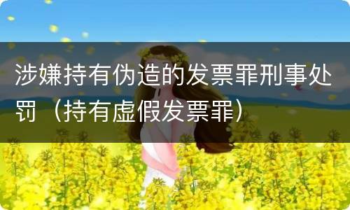 涉嫌持有伪造的发票罪刑事处罚（持有虚假发票罪）