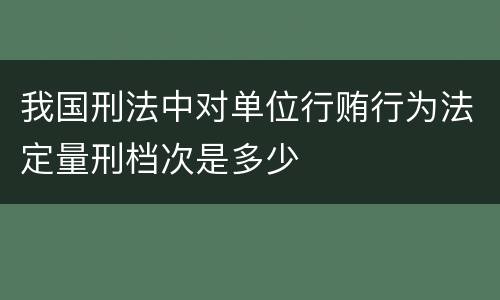 我国刑法中对单位行贿行为法定量刑档次是多少