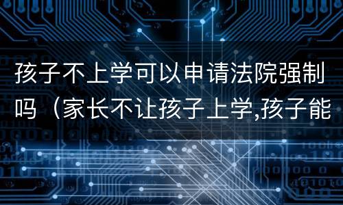 孩子不上学可以申请法院强制吗（家长不让孩子上学,孩子能告上法律吗）