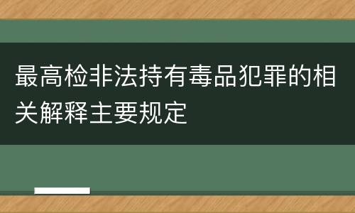 最高检非法持有毒品犯罪的相关解释主要规定