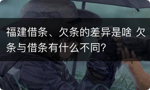 福建借条、欠条的差异是啥 欠条与借条有什么不同?