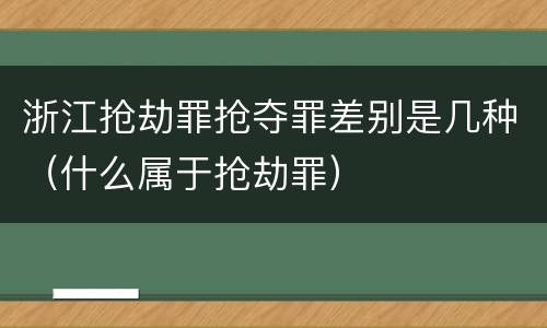 浙江抢劫罪抢夺罪差别是几种（什么属于抢劫罪）