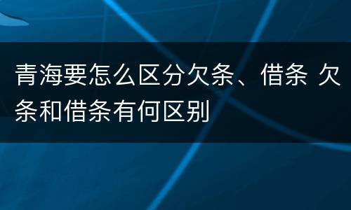 青海要怎么区分欠条、借条 欠条和借条有何区别