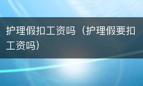 护理假扣工资吗（护理假要扣工资吗）