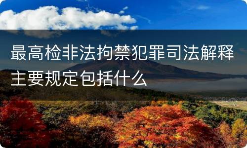 最高检非法拘禁犯罪司法解释主要规定包括什么