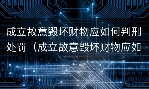 成立故意毁坏财物应如何判刑处罚（成立故意毁坏财物应如何判刑处罚标准）