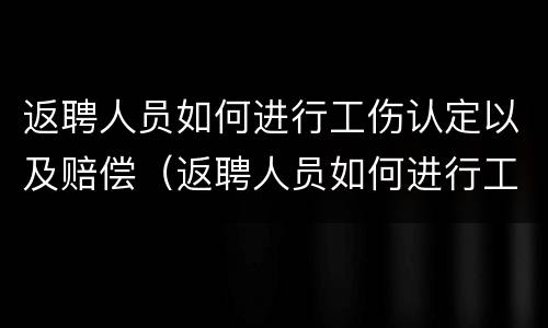 返聘人员如何进行工伤认定以及赔偿（返聘人员如何进行工伤认定以及赔偿申请）
