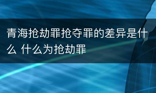 青海抢劫罪抢夺罪的差异是什么 什么为抢劫罪