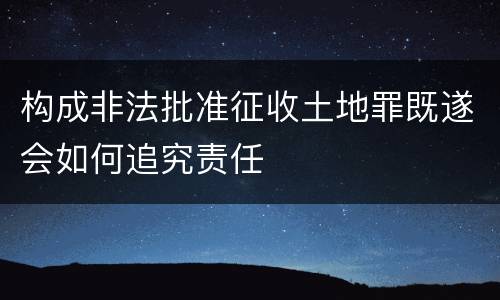 构成非法批准征收土地罪既遂会如何追究责任