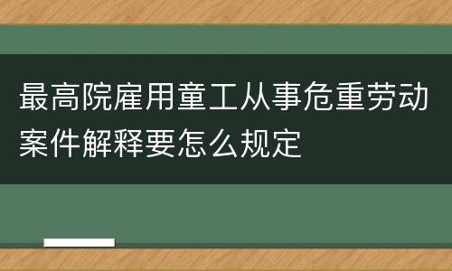 最高院雇用童工从事危重劳动案件解释要怎么规定