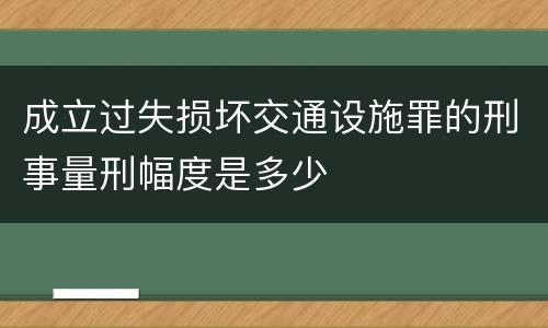 成立过失损坏交通设施罪的刑事量刑幅度是多少