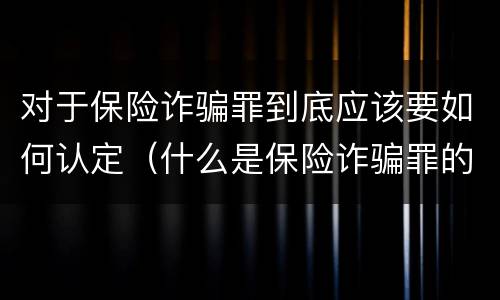 对于保险诈骗罪到底应该要如何认定（什么是保险诈骗罪的认定）