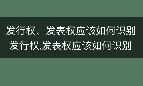 发行权、发表权应该如何识别 发行权,发表权应该如何识别出来